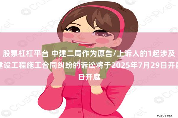股票杠杠平台 中建二局作为原告/上诉人的1起涉及建设工程施工合同纠纷的诉讼将于2025年7月29日开庭