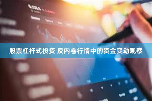 股票杠杆式投资 反内卷行情中的资金变动观察