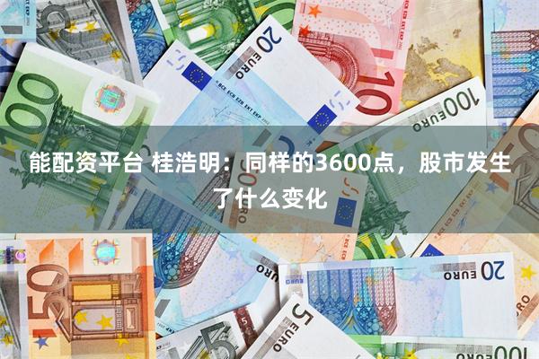 能配资平台 桂浩明：同样的3600点，股市发生了什么变化