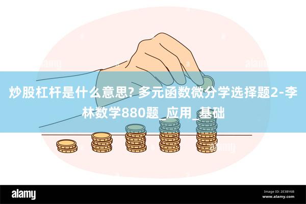 炒股杠杆是什么意思? 多元函数微分学选择题2-李林数学880题_应用_基础