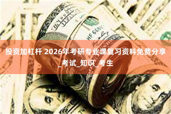 投资加杠杆 2026年考研专业课复习资料免费分享_考试_知识_考生