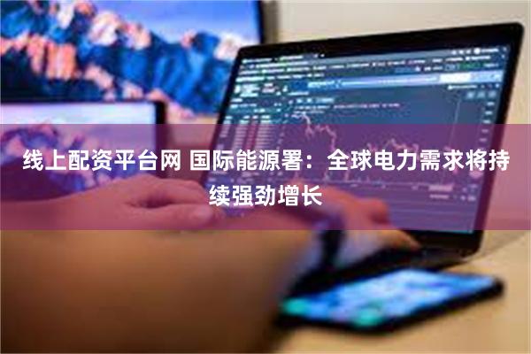 线上配资平台网 国际能源署：全球电力需求将持续强劲增长