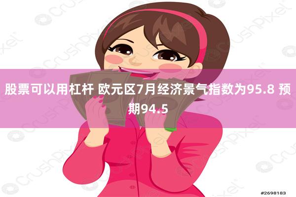 股票可以用杠杆 欧元区7月经济景气指数为95.8 预期94.5
