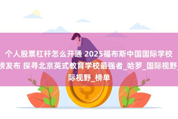 个人股票杠杆怎么开通 2025福布斯中国国际学校排行榜发布 探寻北京英式教育学校最强者_哈罗_国际视野_榜单