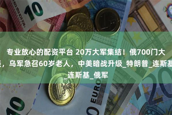 专业放心的配资平台 20万大军集结！俄700门大炮猛轰，乌军急召60岁老人，中美暗战升级_特朗普_连斯基_俄军