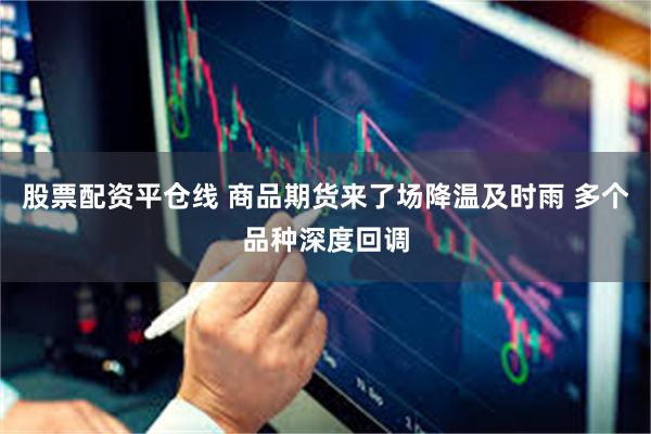 股票配资平仓线 商品期货来了场降温及时雨 多个品种深度回调