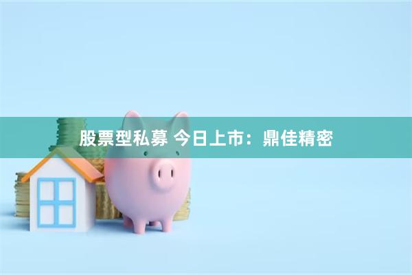 股票型私募 今日上市：鼎佳精密