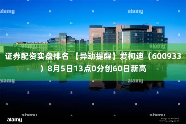 证券配资实盘排名 【异动提醒】爱柯迪（600933）8月5日13点0分创60日新高