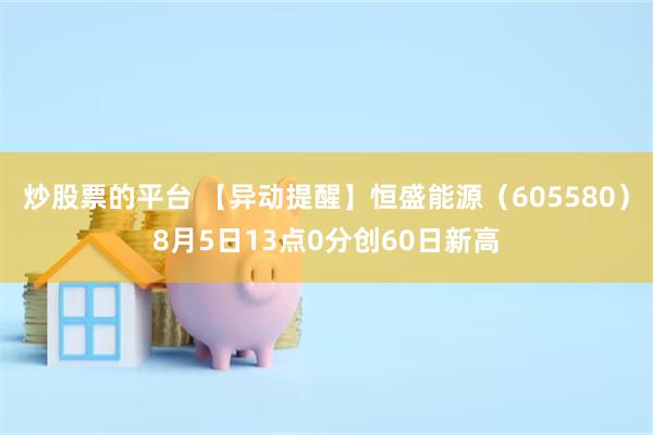 炒股票的平台 【异动提醒】恒盛能源（605580）8月5日13点0分创60日新高
