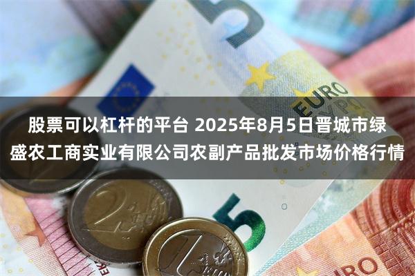 股票可以杠杆的平台 2025年8月5日晋城市绿盛农工商实业有限公司农副产品批发市场价格行情