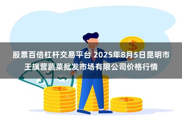 股票百倍杠杆交易平台 2025年8月5日昆明市王旗营蔬菜批发市场有限公司价格行情