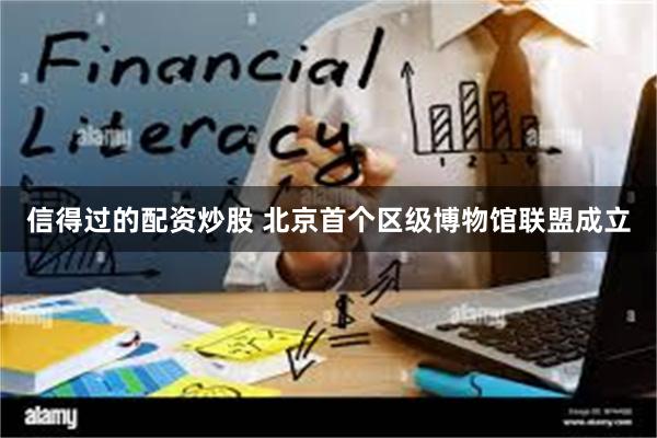 信得过的配资炒股 北京首个区级博物馆联盟成立