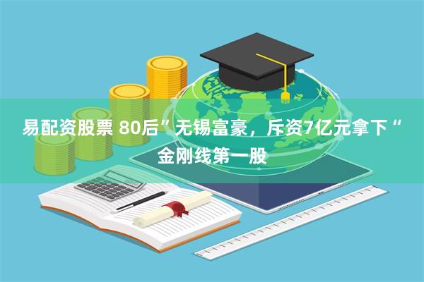 易配资股票 80后”无锡富豪，斥资7亿元拿下“金刚线第一股