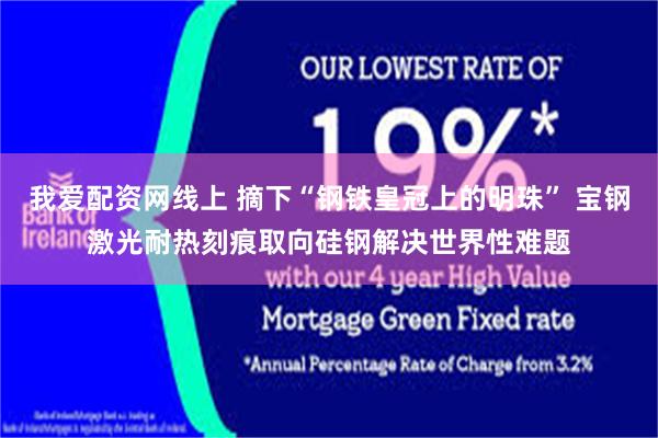 我爱配资网线上 摘下“钢铁皇冠上的明珠” 宝钢激光耐热刻痕取向硅钢解决世界性难题