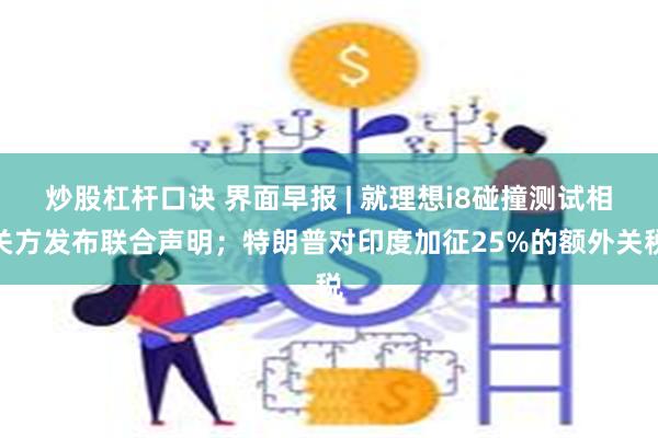 炒股杠杆口诀 界面早报 | 就理想i8碰撞测试相关方发布联合声明；特朗普对印度加征25%的额外关税
