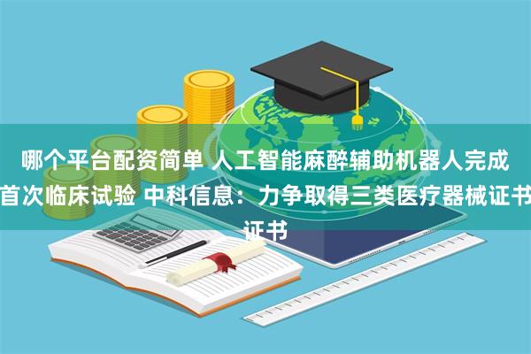 哪个平台配资简单 人工智能麻醉辅助机器人完成首次临床试验 中科信息：力争取得三类医疗器械证书