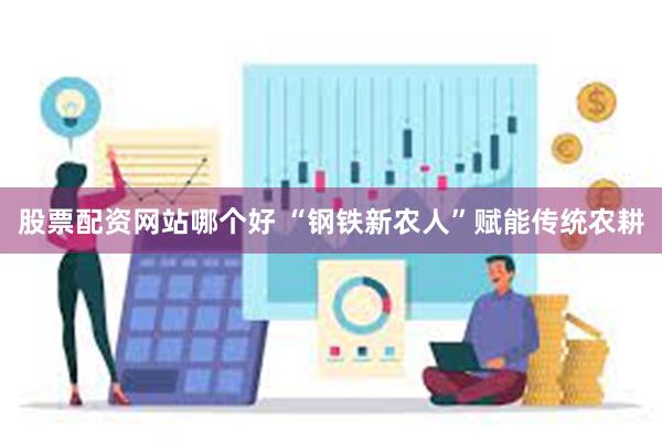 股票配资网站哪个好 “钢铁新农人”赋能传统农耕
