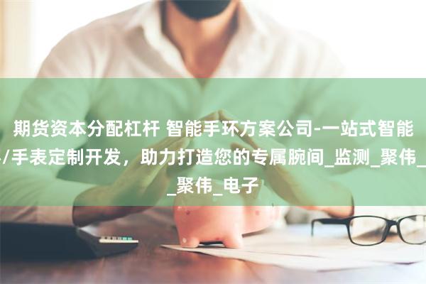 期货资本分配杠杆 智能手环方案公司-一站式智能手环/手表定制开发，助力打造您的专属腕间_监测_聚伟_电子