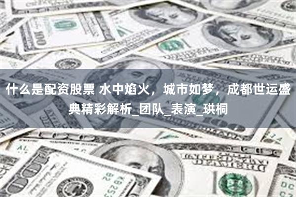 什么是配资股票 水中焰火，城市如梦，成都世运盛典精彩解析_团队_表演_珙桐