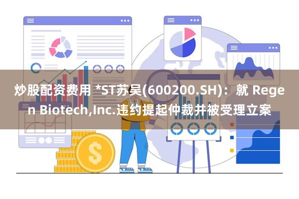 炒股配资费用 *ST苏吴(600200.SH)：就 Regen Biotech,Inc.违约提起仲裁并被受理立案