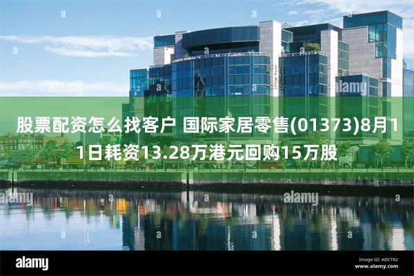 股票配资怎么找客户 国际家居零售(01373)8月11日耗资13.28万港元回购15万股