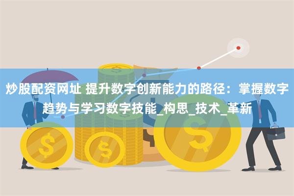 炒股配资网址 提升数字创新能力的路径：掌握数字趋势与学习数字技能_构思_技术_革新