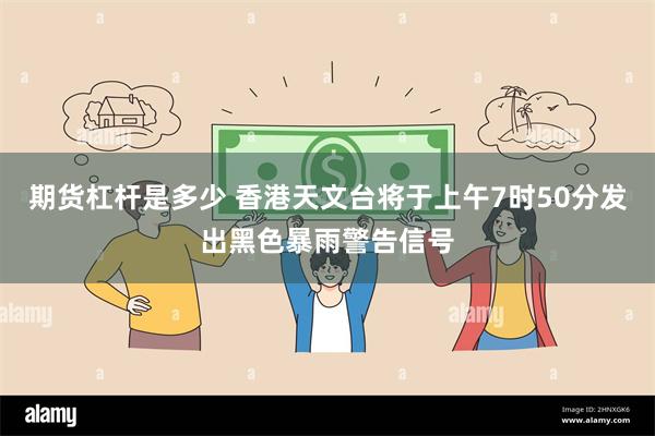 期货杠杆是多少 香港天文台将于上午7时50分发出黑色暴雨警告信号