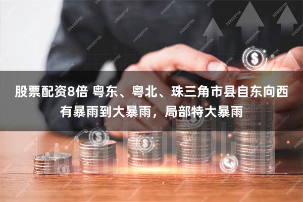 股票配资8倍 粤东、粤北、珠三角市县自东向西有暴雨到大暴雨，局部特大暴雨