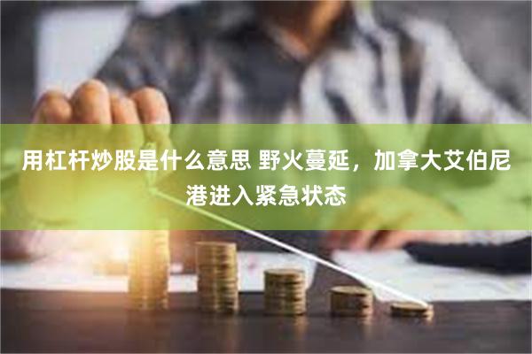 用杠杆炒股是什么意思 野火蔓延，加拿大艾伯尼港进入紧急状态