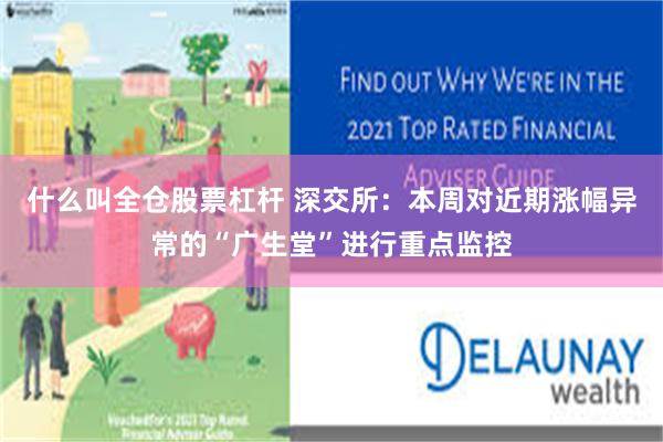 什么叫全仓股票杠杆 深交所：本周对近期涨幅异常的“广生堂”进行重点监控