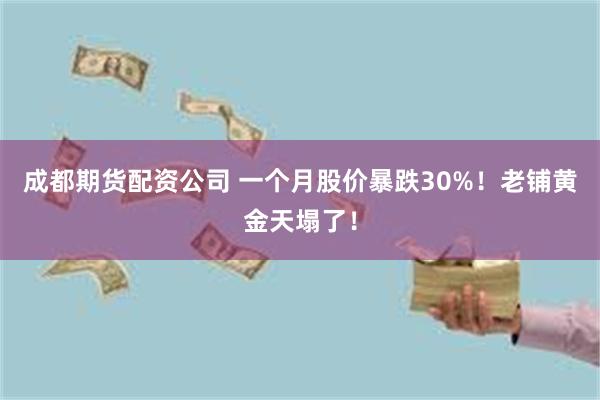 成都期货配资公司 一个月股价暴跌30%！老铺黄金天塌了！