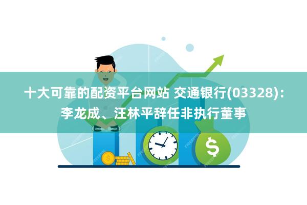 十大可靠的配资平台网站 交通银行(03328)：李龙成、汪林平辞任非执行董事