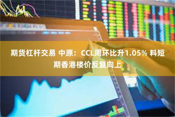期货杠杆交易 中原：CCL周环比升1.05% 料短期香港楼价反复向上