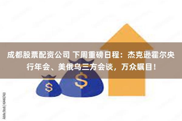 成都股票配资公司 下周重磅日程：杰克逊霍尔央行年会、美俄乌三方会谈，万众瞩目！