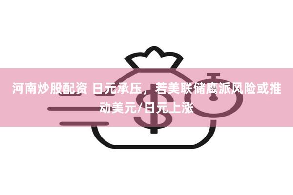 河南炒股配资 日元承压，若美联储鹰派风险或推动美元/日元上涨