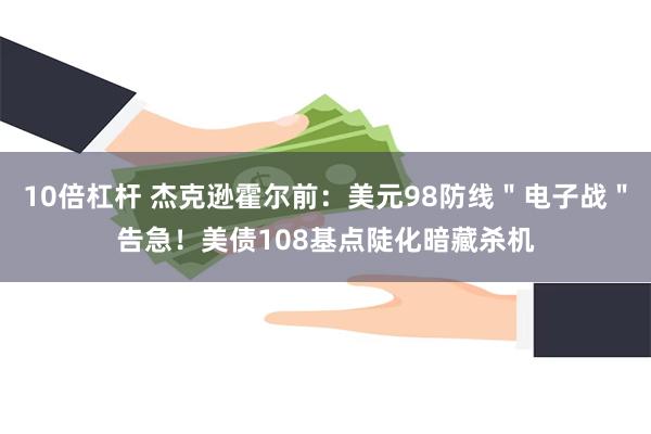 10倍杠杆 杰克逊霍尔前：美元98防线＂电子战＂告急！美债108基点陡化暗藏杀机