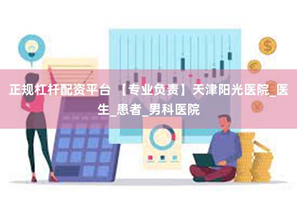 正规杠杆配资平台 【专业负责】天津阳光医院_医生_患者_男科医院