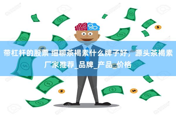 带杠杆的股票 细聊茶褐素什么牌子好，源头茶褐素厂家推荐_品牌_产品_价格