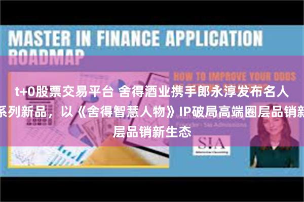 t+0股票交易平台 舍得酒业携手郎永淳发布名人联名系列新品，以《舍得智慧人物》IP破局高端圈层品销新生态
