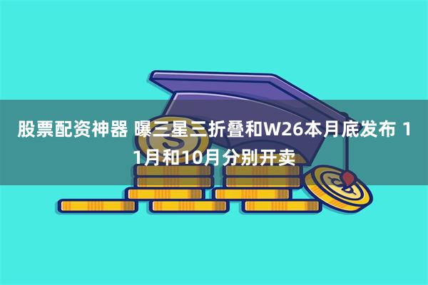 股票配资神器 曝三星三折叠和W26本月底发布 11月和10月分别开卖