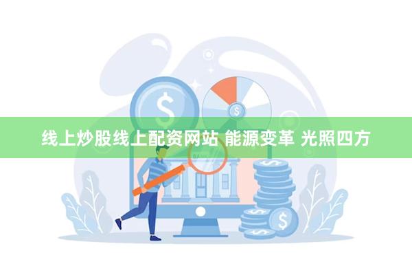 线上炒股线上配资网站 能源变革 光照四方