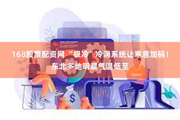 168股票配资网 “极冷”冷涡系统让寒意加码!东北多地明晨气温低至